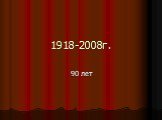 1918-2008г. 90 лет