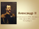 Александр II.  (17 (29) апреля 1818, Москва — 1 (13) марта 1881, Санкт-Петербург) 