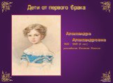 Александра Александровна 1842 - 1849 (6 лет) российская Великая Княжна. Дети от первого брака