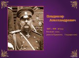 Владимир Александрович 1847—1909 (61год) Великий князь регент(«Правитель Государства»)