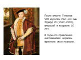 После смерти Генриха VIII королём стал его сын Эдуард VI (1547-1553), умерший в возрасте 16 лет. В годы его правления англиканская церковь укрепила свои позиции.