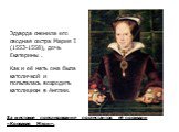 За жестокое преследование протестантов её прозвали «Кровавая Мэри». Эдуарда сменила его сводная сестра Мария I (1553-1558), дочь Екатерины . Как и её мать она была католичкой и попыталась возродить католицизм в Англии.