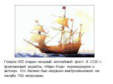 Генрих VIII создал мощный английский флот. В 1536 г. флагманский корабль «Мэри Роуз» перевернулся и затонул. Его баланс был нарушен выстроившимися на палубе 700 матросами.