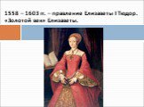 1558 – 1603 гг. – правление Елизаветы I Тюдор. «Золотой век» Елизаветы.