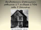 Бенджамин Франклин родился 17 января 1706 года в Бостоне. Дом семьи Франклина в Бостоне.