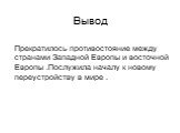 Вывод. Прекратилось противостояние между странами Западной Европы и восточной Европы .Послужила началу к новому переустройству в мире .