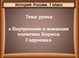 Тема урока: « Внутренняя и внешняя политика Бориса Годунова». История России, 7 класс