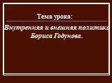 Внутренняя и внешняя политика Бориса Годунова. Тема урока: