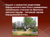 Подвиг и мужество защитников Бородинского поля были увековечены гранитными стелами на братских могилах героев - потомков героев Бородинской битвы.