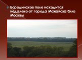 Бородинское поле находится недалеко от города Можайска близ Москвы