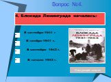 4. Блокада Ленинграда началась: В ноябре 1941 г. В сентябре 1942 г. В сентябре 1941 г В начале 1942 г. Вопрос №4.