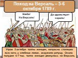 Поход на Версаль – 5-6 октября 1789 г. Хлеба! На Версаль! Да здравствует король! Утром 5 октября толпы женщин, напрасно стоявших всю ночь у хлебных лавок, окружили ратушу. Около полудня 6-7 тыс. толпа женщин двинулась на Версаль.