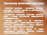 Значение античной культуры. Античная культура - уникальное явление, оказавшее огромное влияние на развитие всей европейской цивилизации. Достижения греческого искусства частично легли в основу эстетических представлений последующих эпох. Римская культура с её развитыми представлениями о целесообразн