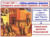 15 мая 1591 г. – гибель царевича Дмитрия (младшего сына Ивана Грозного) в Угличе. 6 января 1598 г. – смерть бездетного царя Федора Иоанновича. Пресечение династии Рюриковичей