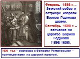 Февраль 1598 г. – Земский собор и патриарх избрали Бориса Годунова царем. Сентябрь 1598 г. – венчание на царство Бориса Годунова (1598-1605). 1600 год – расправа с боярами Романовыми – претендентами на царский престол.