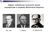 Самые известные личности эпохи социализма в странах Восточной Европы. И.Б. Тито Т. Живков В. Ярузельский