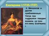 Екатерина l (1725-1727). А. Меншиков и другие приближенные Петра при поддержке гвардии возвели на трон его жену Екатерину l.