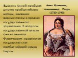 Анна Иоановна, племянница Петра (1730-1740). Вместе с Анной прибыли многие прибалтийские немцы, занявшие важные посты в органах государственного управления. В вопросы государственной власти она не вникала. Фактическим правителем государства стал прибалтийский немец Бирон.