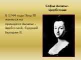 Софья Ангальт-Цербстская. В 1744 году Петр lll женился на принцессе Ангальт - Цербстской, будущей Екатерин ll.