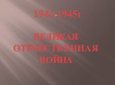 1941-1945г. ВЕЛИКАЯ ОТЕЧЕСТВЕННАЯ ВОЙНА