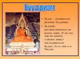 Будда – основатель религии буддизма. Буддизм распространился по всему миру. И до сих пор во многих странах живут последователи Будды. Есть они и в России. Бууддизм