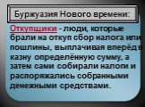 Откупщики - люди, которые брали на откуп сбор налога или пошлины, выплачивая вперёд в казну определённую сумму, а затем сами собирали налоги и распоряжались собранными денежными средствами.