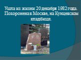 Ушла из жизни 20 декабря 1982 года. Похоронена в Москве, на Кунцевском кладбище.