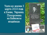Ушла из жизни 3 марта 2010 года  в Киеве, Украина. Похоронена на Байковом кладбище.