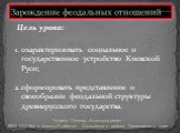 Зарождение феодальных отношений. охарактеризовать социальное и государственное устройство Киевской Руси; сформировать представление о своеобразии феодальной структуры древнерусского государства. Цель урока: Чупров Леонид Александрович МОУ СШ №3 с. Камень-Рыболов Ханкайского района Приморского края