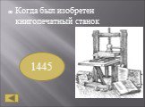 Когда был изобретен книгопечатный станок. 1445