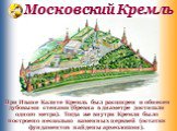 Московский Кремль. При Иване Калите Кремль был расширен и обнесен дубовыми стенами (бревна в диаметре достигали одного метра). Тогда же внутри Кремля было построено несколько каменных церквей (остатки фундаментов найдены археологами).