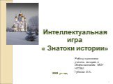 Интеллектуальная игра « Знатоки истории». 2009 уч.год. Работу выполнила учитель истории и обществознания МОУ НСОШ Губкова И.А.