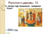 Религия и церковь - 10. В каком году произошло крещение Руси? 988 год назад
