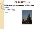 Узнай дату - 20. Первое упоминание о Москве Ответ: 1147 год назад