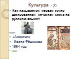 Культура - 70. Как называется первая точно датированная печатная книга на русском языке? Ответ: «Апостол» Ивана Фёдорова 1564 год назад