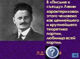 В «Письме к съезду» Ленин характеризовал этого человека как ценнейшего и крупнейшего теоретика партии, любимца всей партии. Л.Д.Троцкий