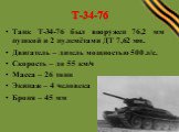 Танк Т-34-76 был вооружен 76,2 мм пушкой и 2 пулемётами ДТ 7,62 мм. Двигатель – дизель мощностью 500 л/с. Скорость – до 55 км/ч Масса – 26 тонн Экипаж – 4 человека Броня – 45 мм