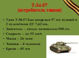 Т-34-57 (истребитель танков). Танк Т-34-57 был вооружен 57 мм пушкой и 2 пулемётами ДТ 7,62 мм. Двигатель – дизель мощностью 500 л/с. Скорость – до 55 км/ч Масса – 26 тонн Экипаж – 4 человека Броня – 45 мм