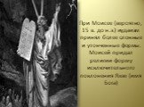 При Моисее (вероятно, 15 в. до н.э.) иудаизм принял более сложные и утонченные формы. Моисей придал религии форму исключительного поклонения Яхве (имя Бога)