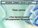 Тема урока: « Как происходило объединение Франции?». История Средних веков 6 класс