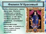 Чтобы обеспечить казну деньгами, Филипп прибегнул к порче королевской монеты, заменив в ней часть серебра дешёвым металлом. Служащим платили испорченными деньгами, а платить в казну нужно было полноценной монетой.