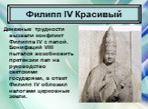 Денежные трудности вызвали конфликт Филиппа IV с папой. Бонифаций VIII пытался возобновить претензии пап на руководство светскими государями, в ответ Филипп IV обложил налогами церковные земли.