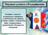 Первые успехи объединения. Сначала короли подчиняли вассалов в собственных землях, а затем начали подчинять себе независимых правителей обширных областей