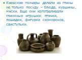 Киевские гончары делали из глины не только посуду – блюда, кувшины, миски. Еще они изготавливали глиняные игрушки: птички, лошадки, фигурки скоморохов, свистульки.