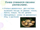 Киев славился своими ремеслами. Умелые деревянных дел мастера вырезали посуду из дерева: миски, ложки, ковши. На них делали причудливые узоры из диковинных птиц и растений.