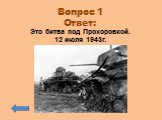 Вопрос 1 Ответ: Это битва под Прохоровкой. 12 июля 1943г.