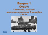 Вопрос 1 Ответ: г.Москва, начало контрнаступления 5 декабря 1941г.