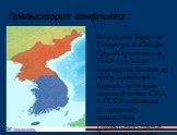 Предыстория конфликта. Разделение Кореи на Северную и Южную Корею произошло в 1945 году после поражения Японии, до этого правившей Кореей, во Второй мировой войне. США и СССР подписали соглашение о совместном управлении страной. Линия раздела зон влияния двух сверхдержав прошла по 38 параллели.