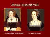 Жены Генриха VIII. 1 - Екатерина Арагонская. 2 - Анна Болейн