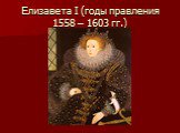 Елизавета I (годы правления 1558 – 1603 гг.)